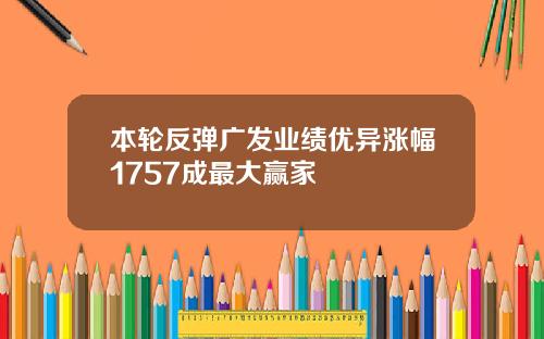 本轮反弹广发业绩优异涨幅1757成最大赢家
