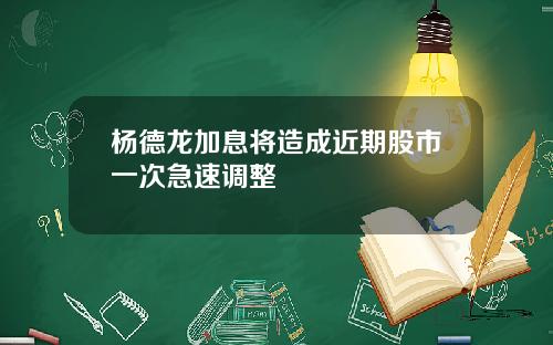 杨德龙加息将造成近期股市一次急速调整