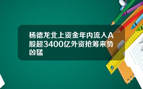杨德龙北上资金年内流入A股超3400亿外资抢筹来势凶猛