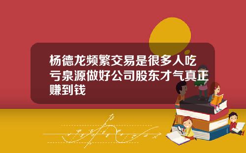 杨德龙频繁交易是很多人吃亏泉源做好公司股东才气真正赚到钱
