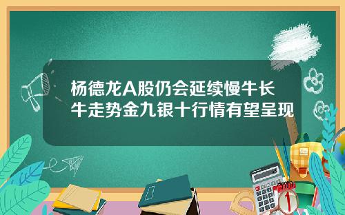 杨德龙A股仍会延续慢牛长牛走势金九银十行情有望呈现