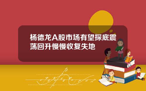 杨德龙A股市场有望探底震荡回升慢慢收复失地
