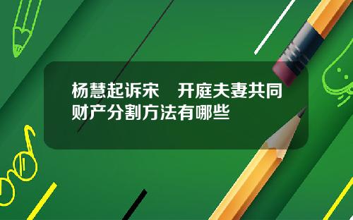 杨慧起诉宋喆开庭夫妻共同财产分割方法有哪些