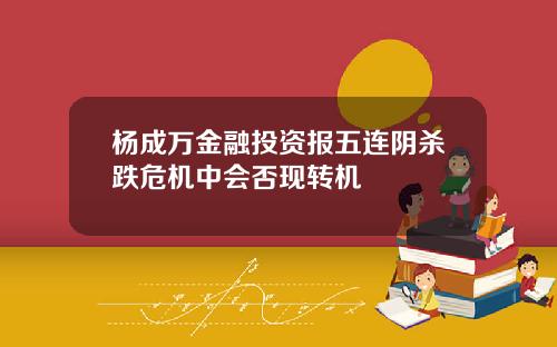 杨成万金融投资报五连阴杀跌危机中会否现转机