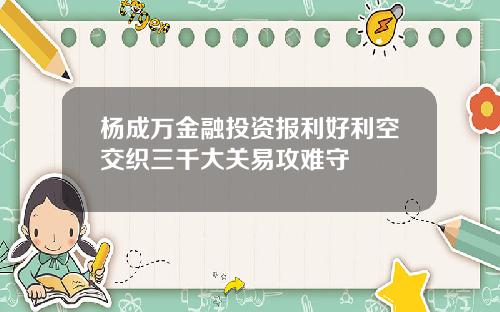 杨成万金融投资报利好利空交织三千大关易攻难守