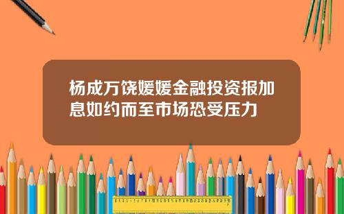 杨成万饶媛媛金融投资报加息如约而至市场恐受压力