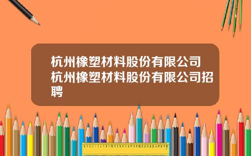 杭州橡塑材料股份有限公司杭州橡塑材料股份有限公司招聘