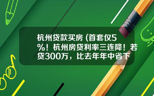 杭州贷款买房 (首套仅5%！杭州房贷利率三连降！若贷300万，比去年年中省下一辆88万豪车)