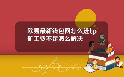 欧易最新钱包网怎么进tp矿工费不足怎么解决