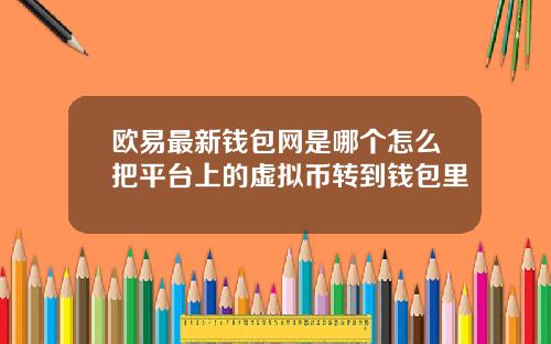 欧易最新钱包网是哪个怎么把平台上的虚拟币转到钱包里