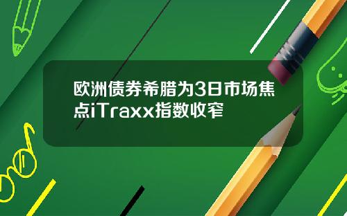 欧洲债券希腊为3日市场焦点iTraxx指数收窄