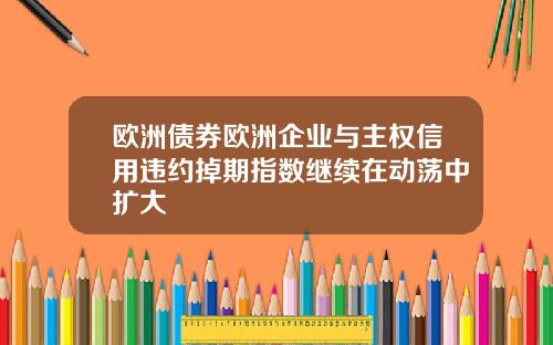 欧洲债券欧洲企业与主权信用违约掉期指数继续在动荡中扩大