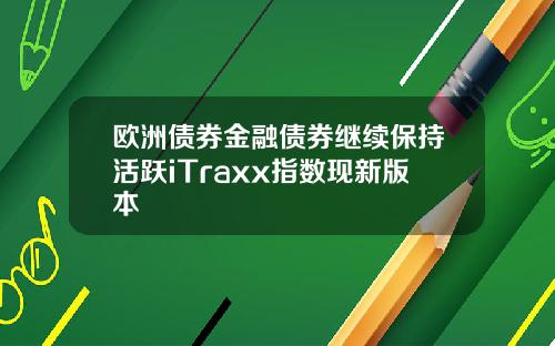 欧洲债券金融债券继续保持活跃iTraxx指数现新版本