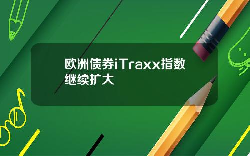 欧洲债券iTraxx指数继续扩大