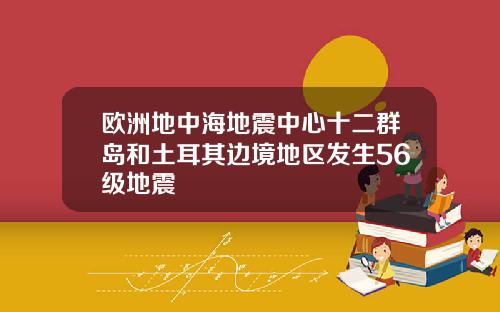 欧洲地中海地震中心十二群岛和土耳其边境地区发生56级地震