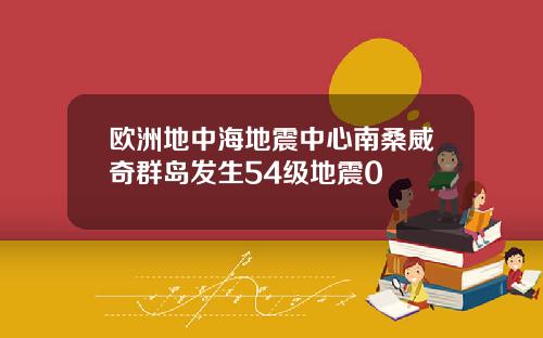 欧洲地中海地震中心南桑威奇群岛发生54级地震0