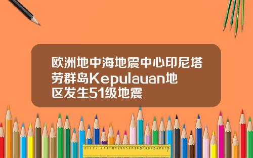 欧洲地中海地震中心印尼塔劳群岛Kepulauan地区发生51级地震