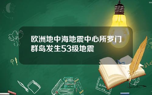 欧洲地中海地震中心所罗门群岛发生53级地震