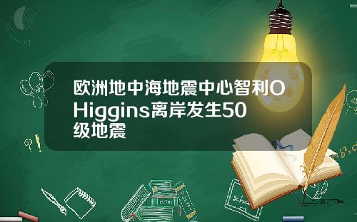 欧洲地中海地震中心智利OHiggins离岸发生50级地震