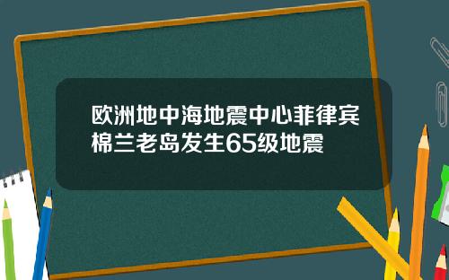 欧洲地中海地震中心菲律宾棉兰老岛发生65级地震