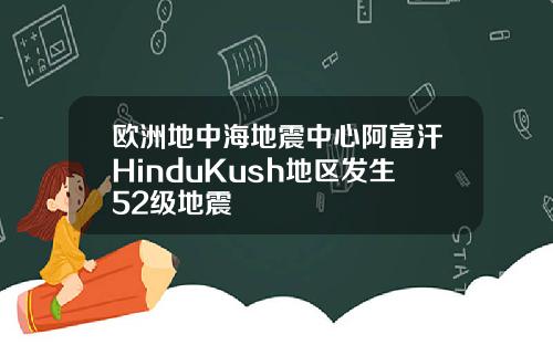 欧洲地中海地震中心阿富汗HinduKush地区发生52级地震