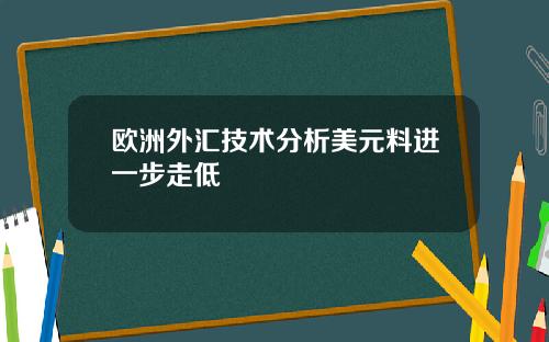 欧洲外汇技术分析美元料进一步走低