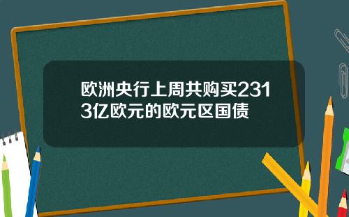 欧洲央行上周共购买2313亿欧元的欧元区国债