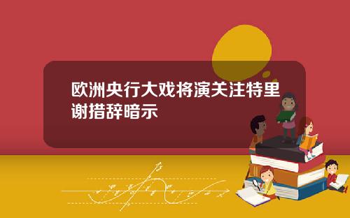 欧洲央行大戏将演关注特里谢措辞暗示