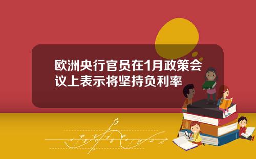 欧洲央行官员在1月政策会议上表示将坚持负利率