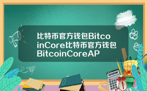 比特币官方钱包BitcoinCore比特币官方钱包BitcoinCoreAPP