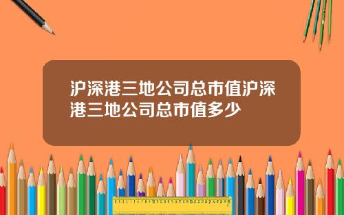 沪深港三地公司总市值沪深港三地公司总市值多少