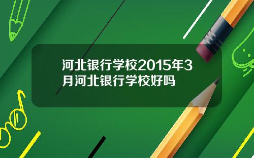 河北银行学校2015年3月河北银行学校好吗