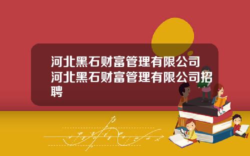 河北黑石财富管理有限公司河北黑石财富管理有限公司招聘