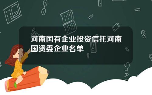 河南国有企业投资信托河南国资委企业名单