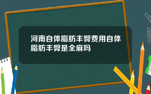 河南自体脂肪丰臀费用自体脂肪丰臀是全麻吗