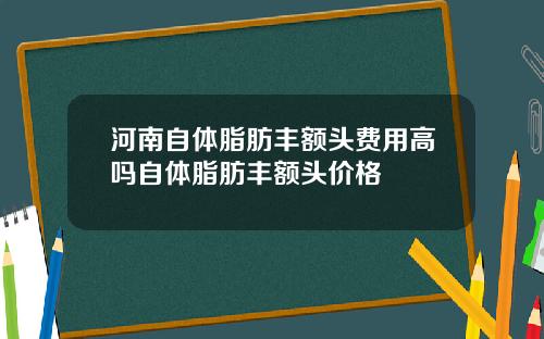河南自体脂肪丰额头费用高吗自体脂肪丰额头价格