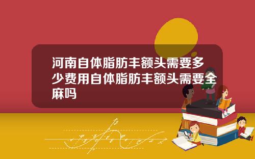 河南自体脂肪丰额头需要多少费用自体脂肪丰额头需要全麻吗