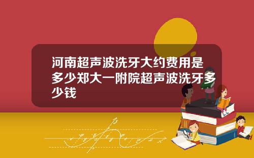 河南超声波洗牙大约费用是多少郑大一附院超声波洗牙多少钱