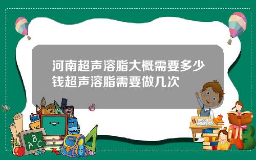 河南超声溶脂大概需要多少钱超声溶脂需要做几次