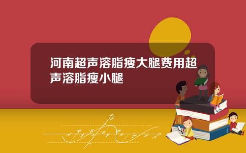 河南超声溶脂瘦大腿费用超声溶脂瘦小腿