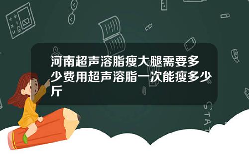 河南超声溶脂瘦大腿需要多少费用超声溶脂一次能瘦多少斤