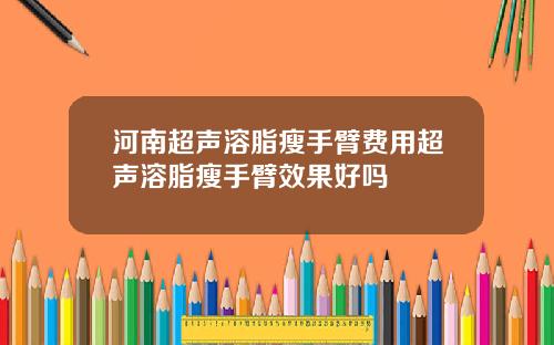 河南超声溶脂瘦手臂费用超声溶脂瘦手臂效果好吗