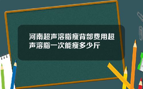 河南超声溶脂瘦背部费用超声溶脂一次能瘦多少斤