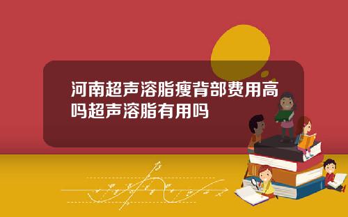 河南超声溶脂瘦背部费用高吗超声溶脂有用吗