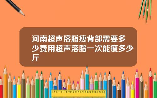 河南超声溶脂瘦背部需要多少费用超声溶脂一次能瘦多少斤