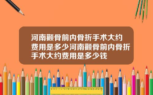 河南颧骨前内骨折手术大约费用是多少河南颧骨前内骨折手术大约费用是多少钱