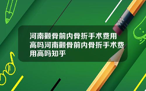 河南颧骨前内骨折手术费用高吗河南颧骨前内骨折手术费用高吗知乎