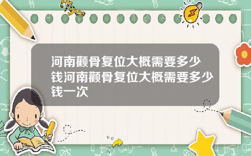 河南颧骨复位大概需要多少钱河南颧骨复位大概需要多少钱一次