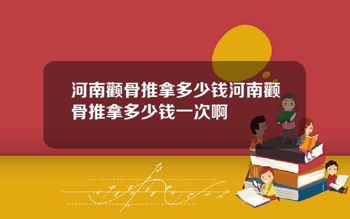 河南颧骨推拿多少钱河南颧骨推拿多少钱一次啊
