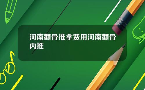河南颧骨推拿费用河南颧骨内推